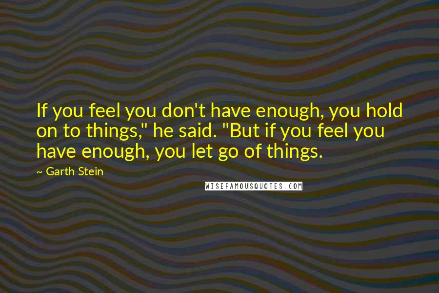 Garth Stein Quotes: If you feel you don't have enough, you hold on to things," he said. "But if you feel you have enough, you let go of things.