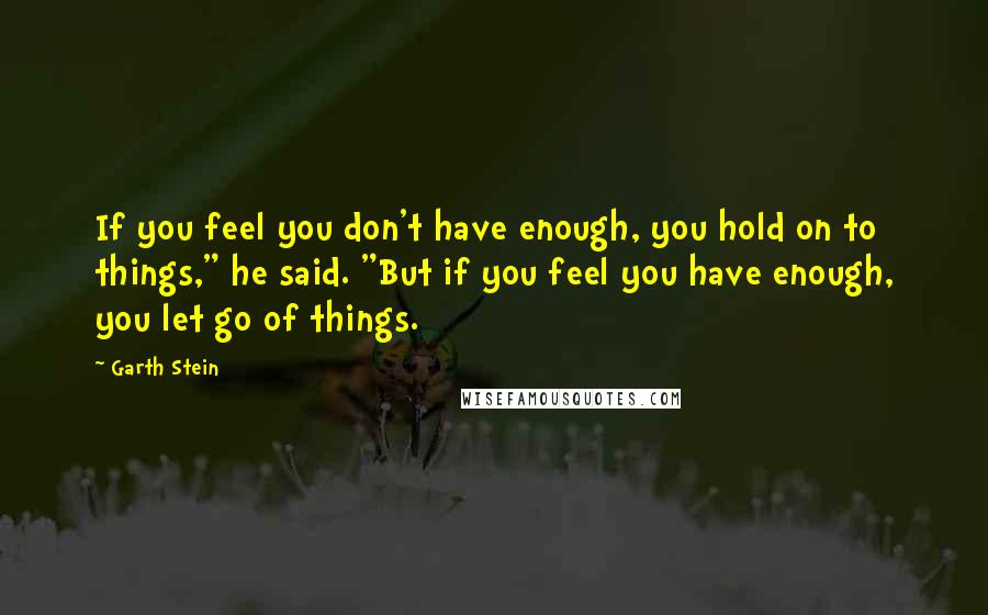 Garth Stein Quotes: If you feel you don't have enough, you hold on to things," he said. "But if you feel you have enough, you let go of things.