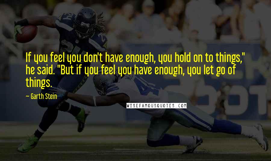 Garth Stein Quotes: If you feel you don't have enough, you hold on to things," he said. "But if you feel you have enough, you let go of things.