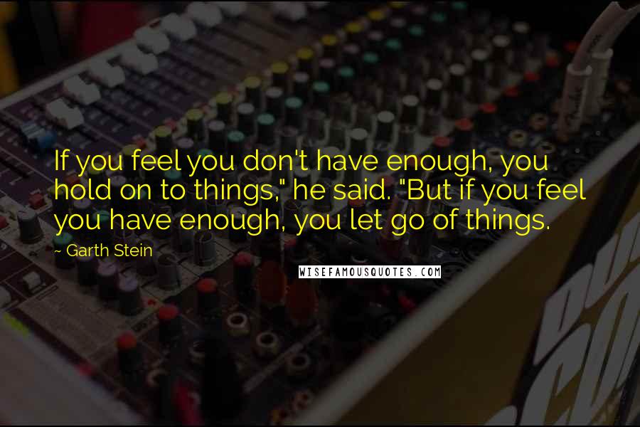 Garth Stein Quotes: If you feel you don't have enough, you hold on to things," he said. "But if you feel you have enough, you let go of things.