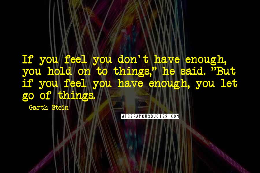 Garth Stein Quotes: If you feel you don't have enough, you hold on to things," he said. "But if you feel you have enough, you let go of things.