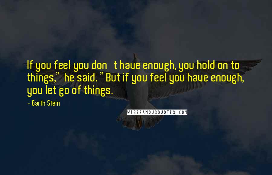 Garth Stein Quotes: If you feel you don't have enough, you hold on to things," he said. "But if you feel you have enough, you let go of things.