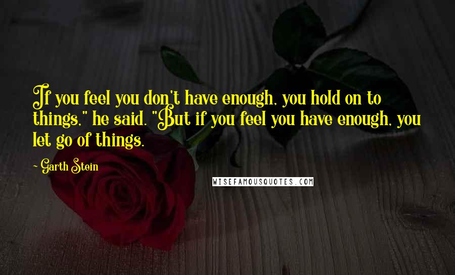 Garth Stein Quotes: If you feel you don't have enough, you hold on to things," he said. "But if you feel you have enough, you let go of things.