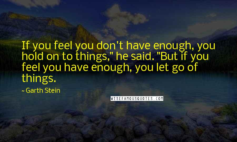 Garth Stein Quotes: If you feel you don't have enough, you hold on to things," he said. "But if you feel you have enough, you let go of things.