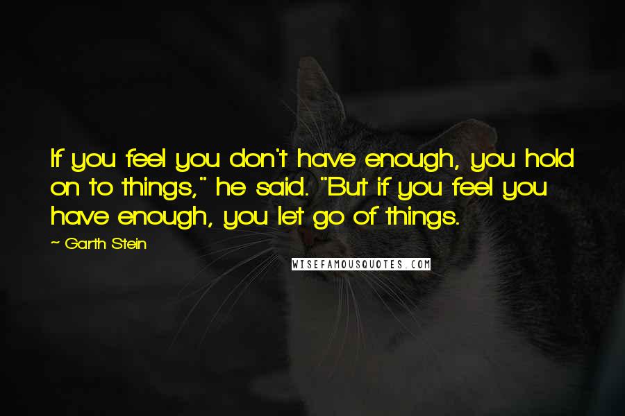 Garth Stein Quotes: If you feel you don't have enough, you hold on to things," he said. "But if you feel you have enough, you let go of things.