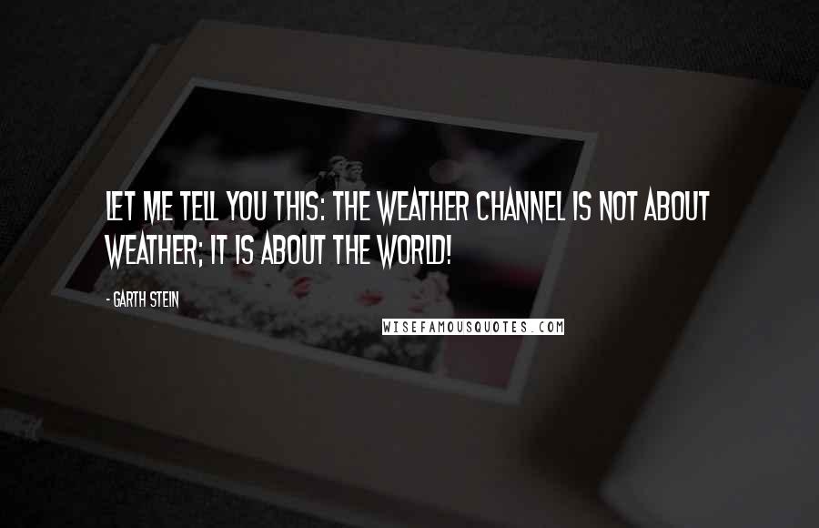 Garth Stein Quotes: Let me tell you this: The Weather Channel is not about weather; it is about the world!