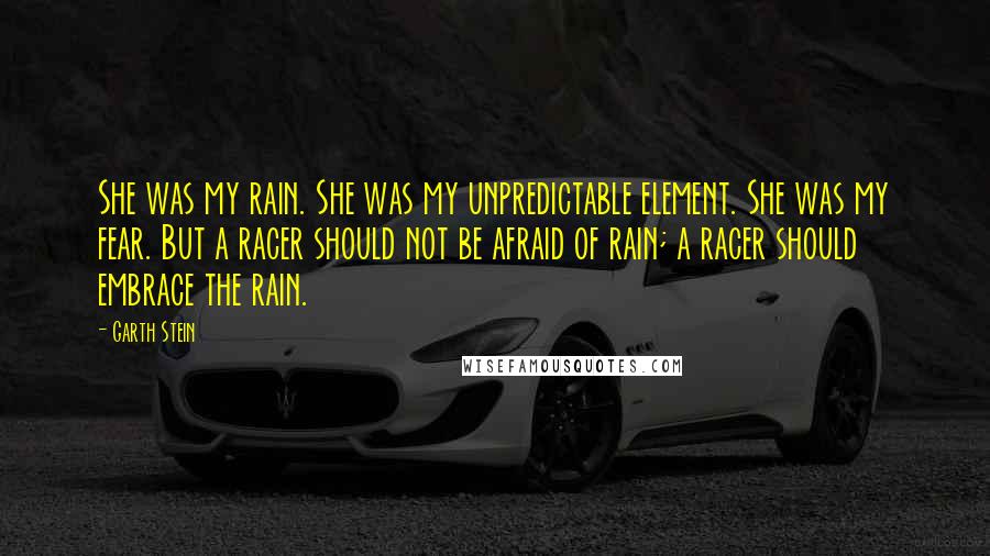 Garth Stein Quotes: She was my rain. She was my unpredictable element. She was my fear. But a racer should not be afraid of rain; a racer should embrace the rain.