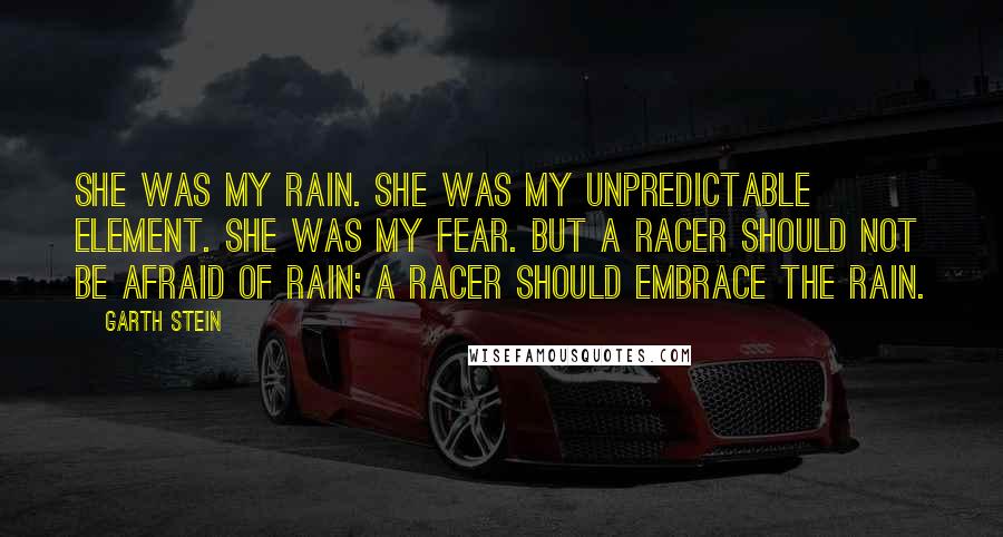 Garth Stein Quotes: She was my rain. She was my unpredictable element. She was my fear. But a racer should not be afraid of rain; a racer should embrace the rain.