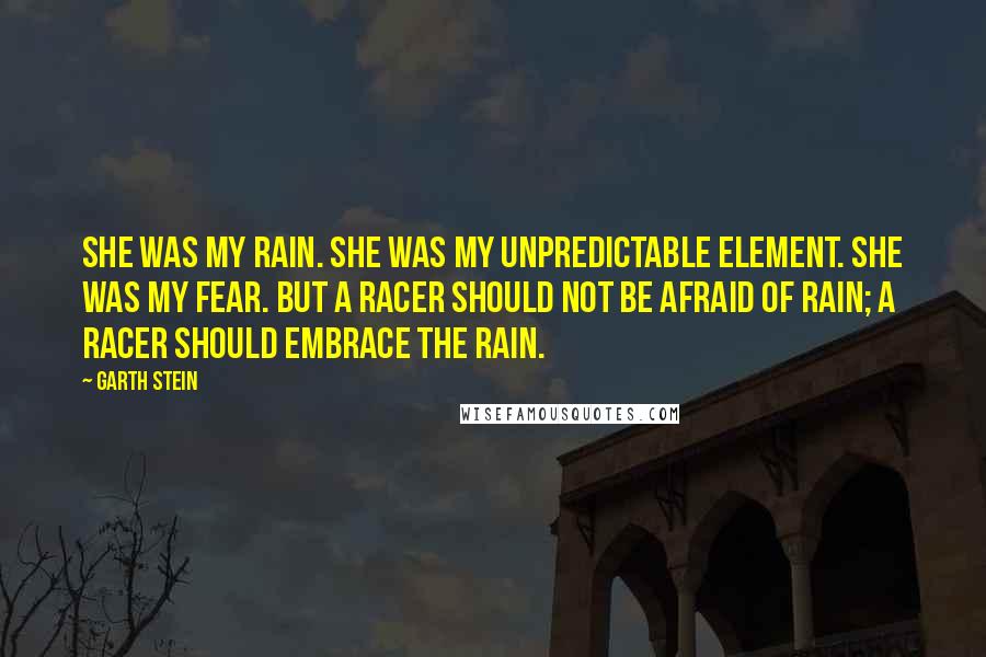 Garth Stein Quotes: She was my rain. She was my unpredictable element. She was my fear. But a racer should not be afraid of rain; a racer should embrace the rain.