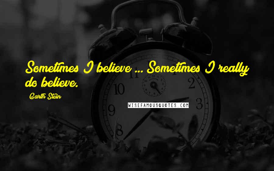Garth Stein Quotes: Sometimes I believe ... Sometimes I really do believe.
