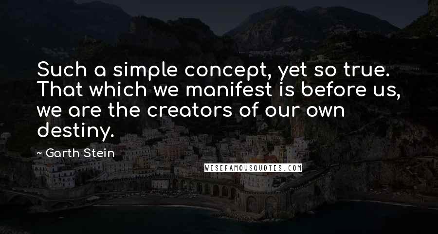 Garth Stein Quotes: Such a simple concept, yet so true. That which we manifest is before us, we are the creators of our own destiny.