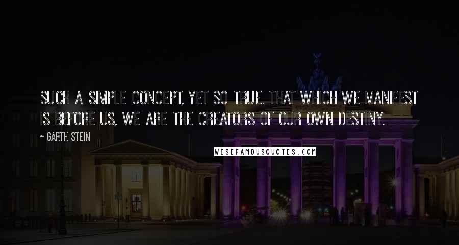 Garth Stein Quotes: Such a simple concept, yet so true. That which we manifest is before us, we are the creators of our own destiny.