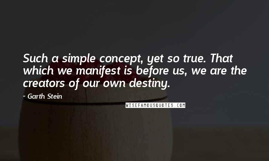 Garth Stein Quotes: Such a simple concept, yet so true. That which we manifest is before us, we are the creators of our own destiny.