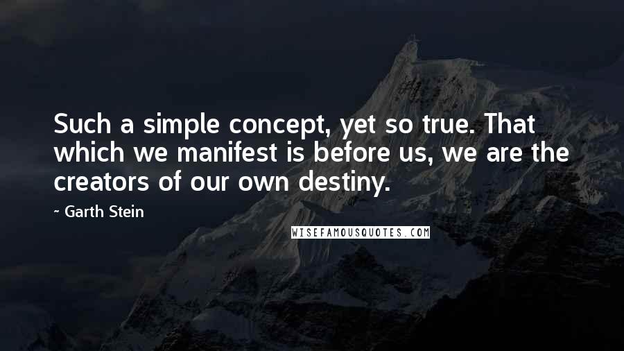 Garth Stein Quotes: Such a simple concept, yet so true. That which we manifest is before us, we are the creators of our own destiny.