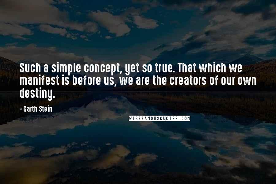 Garth Stein Quotes: Such a simple concept, yet so true. That which we manifest is before us, we are the creators of our own destiny.