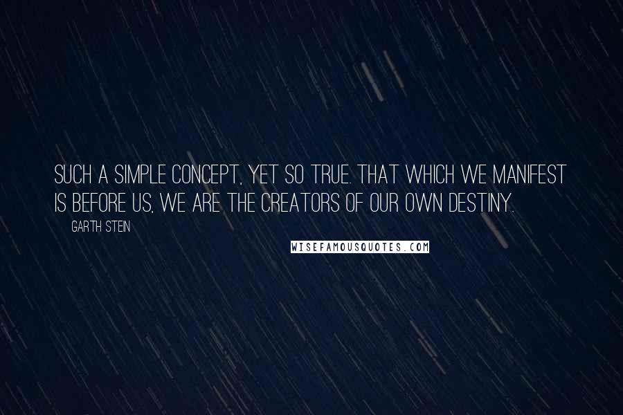 Garth Stein Quotes: Such a simple concept, yet so true. That which we manifest is before us, we are the creators of our own destiny.