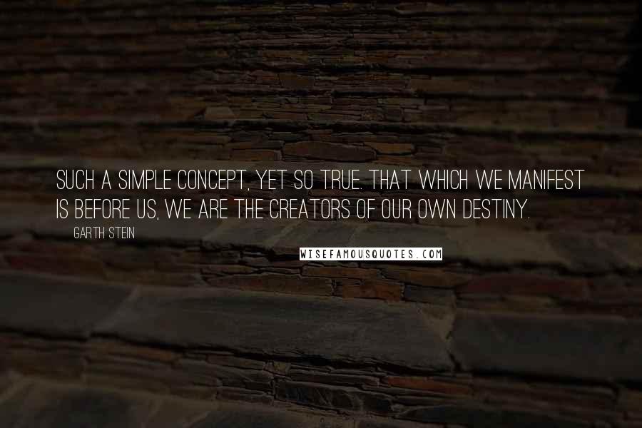 Garth Stein Quotes: Such a simple concept, yet so true. That which we manifest is before us, we are the creators of our own destiny.