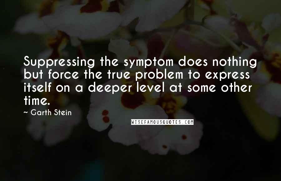 Garth Stein Quotes: Suppressing the symptom does nothing but force the true problem to express itself on a deeper level at some other time.