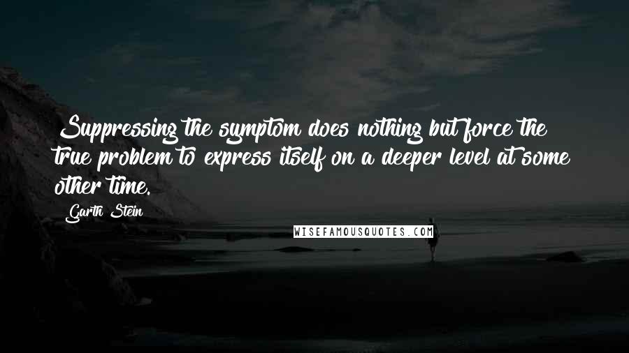 Garth Stein Quotes: Suppressing the symptom does nothing but force the true problem to express itself on a deeper level at some other time.