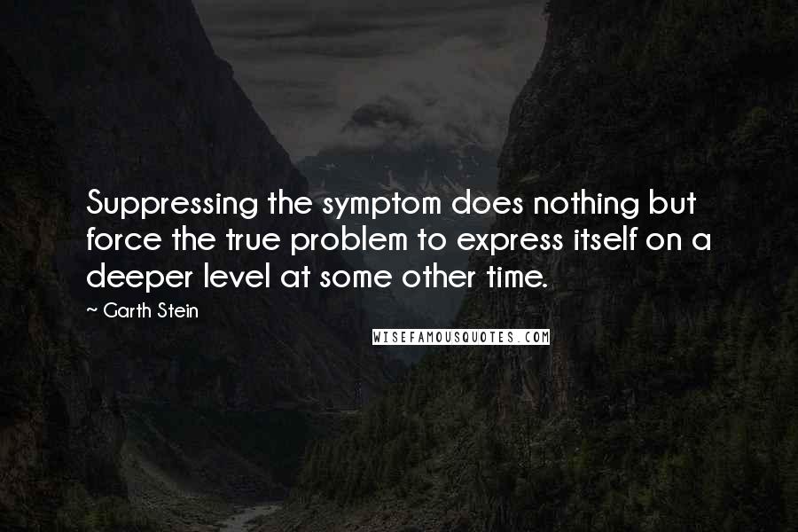 Garth Stein Quotes: Suppressing the symptom does nothing but force the true problem to express itself on a deeper level at some other time.