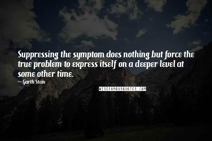 Garth Stein Quotes: Suppressing the symptom does nothing but force the true problem to express itself on a deeper level at some other time.