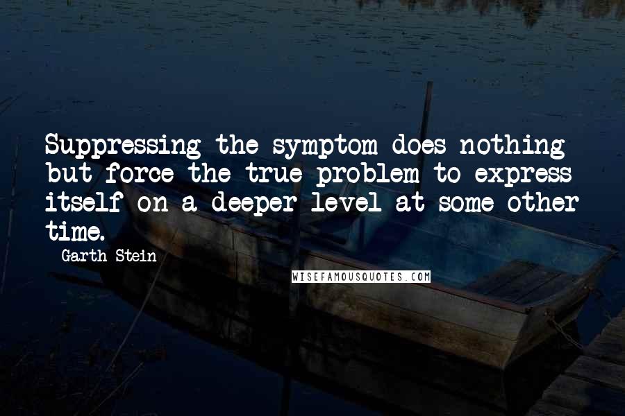 Garth Stein Quotes: Suppressing the symptom does nothing but force the true problem to express itself on a deeper level at some other time.