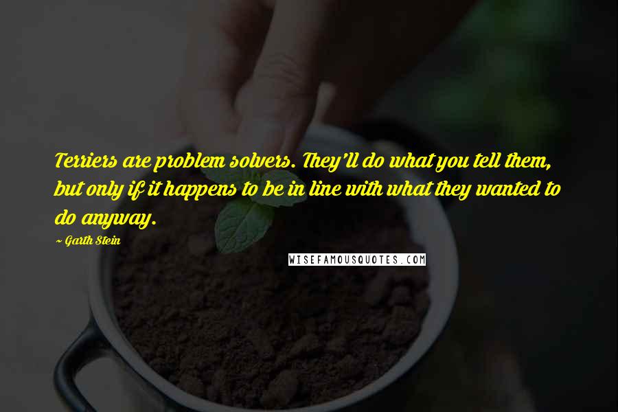 Garth Stein Quotes: Terriers are problem solvers. They'll do what you tell them, but only if it happens to be in line with what they wanted to do anyway.