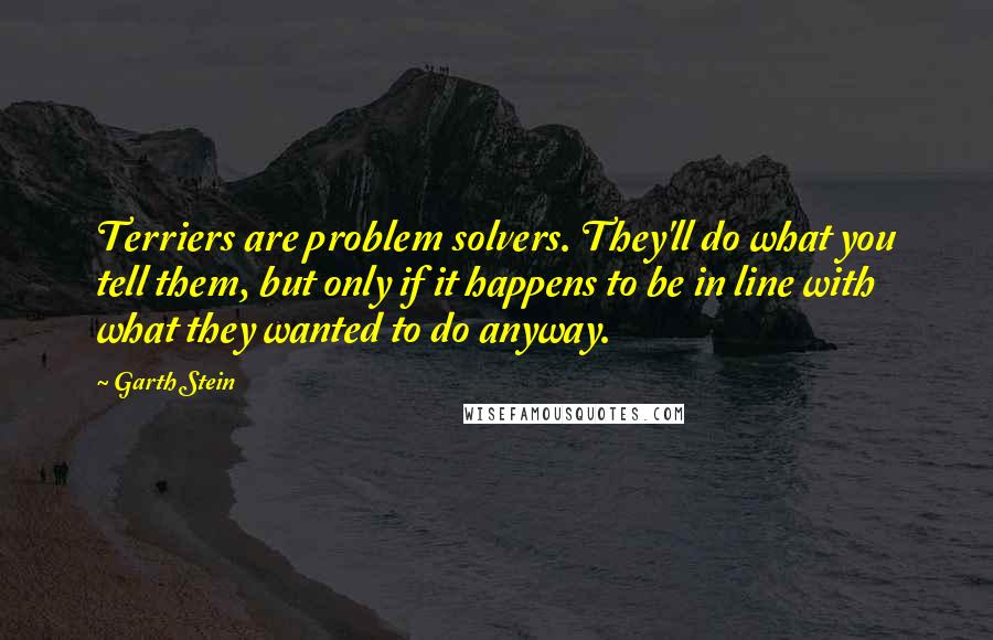 Garth Stein Quotes: Terriers are problem solvers. They'll do what you tell them, but only if it happens to be in line with what they wanted to do anyway.