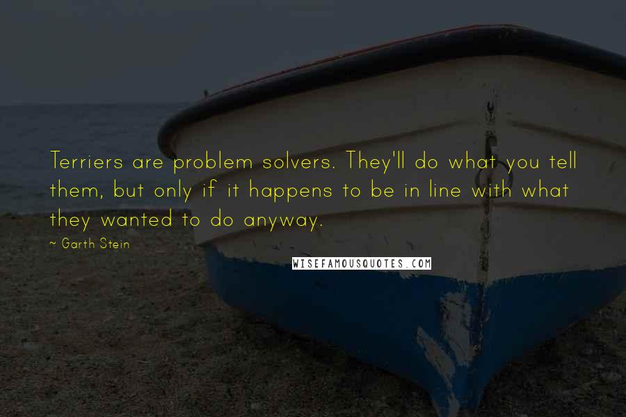 Garth Stein Quotes: Terriers are problem solvers. They'll do what you tell them, but only if it happens to be in line with what they wanted to do anyway.