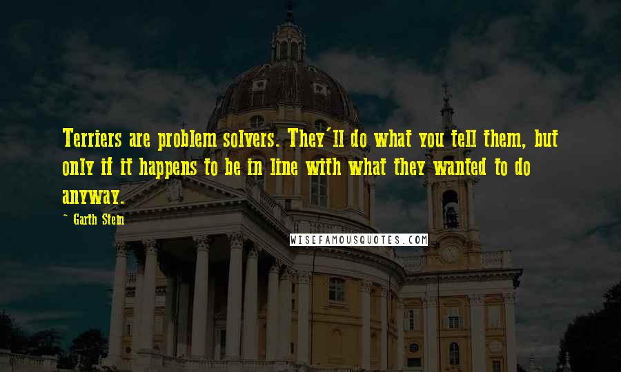 Garth Stein Quotes: Terriers are problem solvers. They'll do what you tell them, but only if it happens to be in line with what they wanted to do anyway.