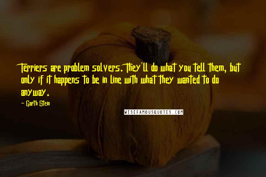 Garth Stein Quotes: Terriers are problem solvers. They'll do what you tell them, but only if it happens to be in line with what they wanted to do anyway.