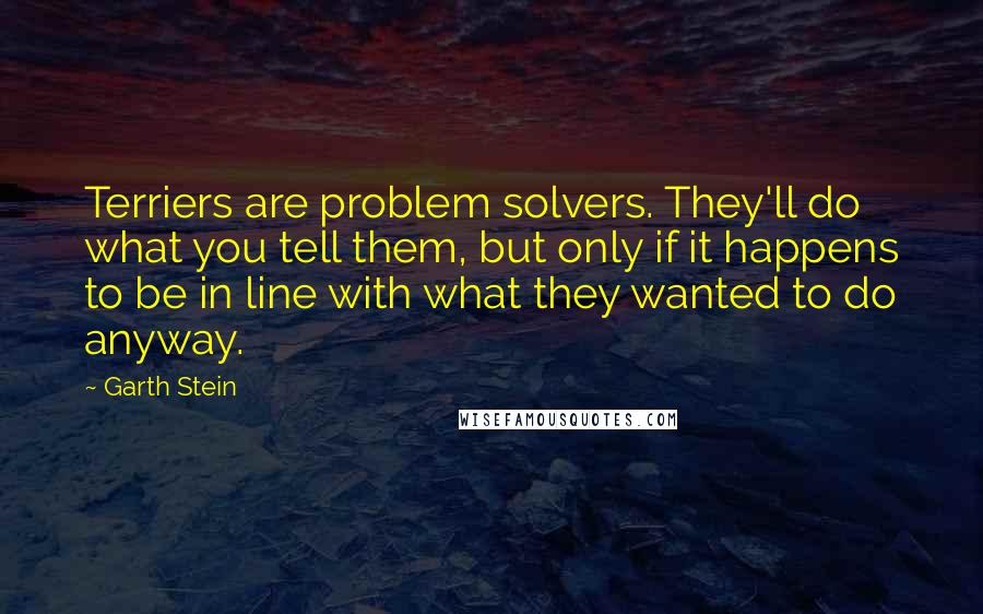 Garth Stein Quotes: Terriers are problem solvers. They'll do what you tell them, but only if it happens to be in line with what they wanted to do anyway.