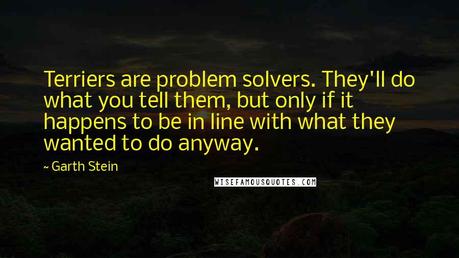 Garth Stein Quotes: Terriers are problem solvers. They'll do what you tell them, but only if it happens to be in line with what they wanted to do anyway.