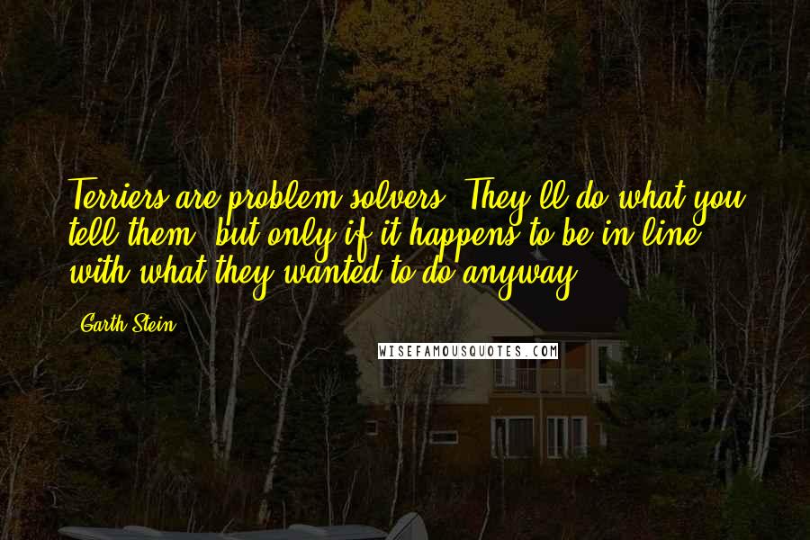 Garth Stein Quotes: Terriers are problem solvers. They'll do what you tell them, but only if it happens to be in line with what they wanted to do anyway.