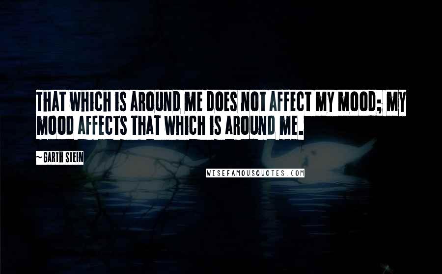 Garth Stein Quotes: That which is around me does not affect my mood; my mood affects that which is around me.