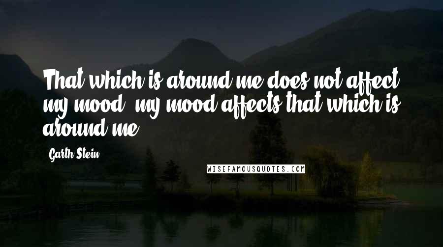 Garth Stein Quotes: That which is around me does not affect my mood; my mood affects that which is around me.