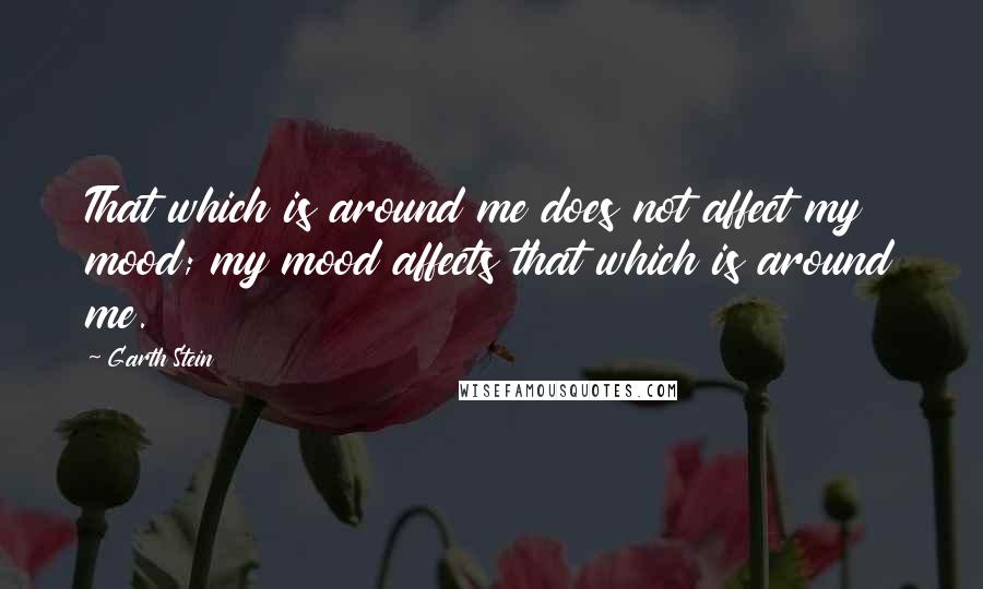 Garth Stein Quotes: That which is around me does not affect my mood; my mood affects that which is around me.