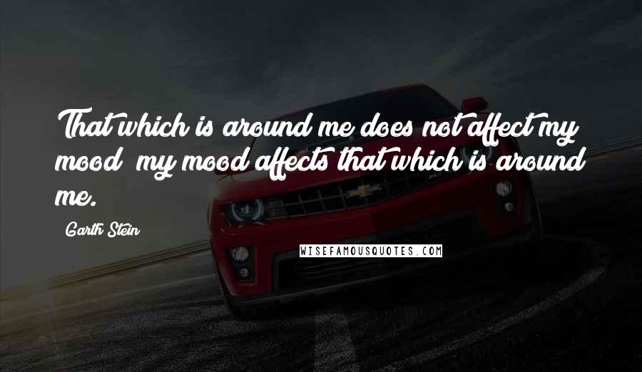 Garth Stein Quotes: That which is around me does not affect my mood; my mood affects that which is around me.