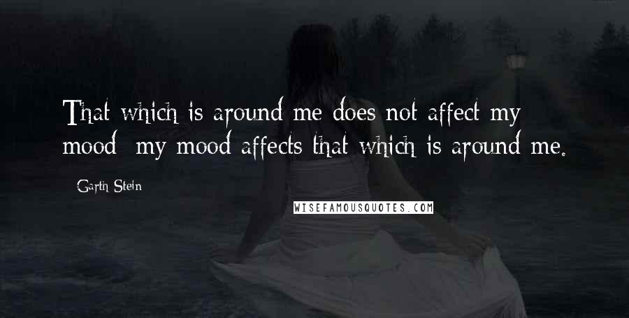 Garth Stein Quotes: That which is around me does not affect my mood; my mood affects that which is around me.