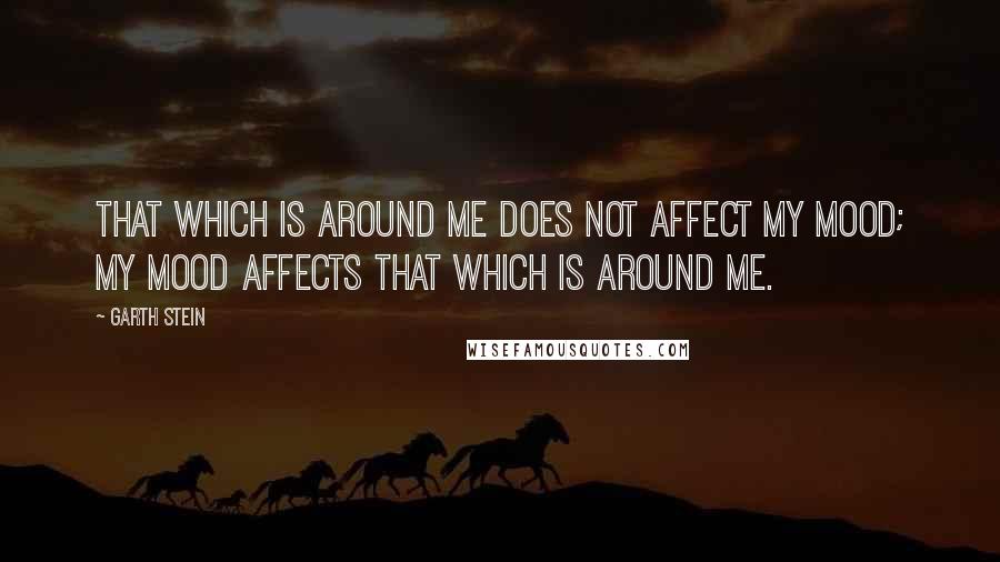 Garth Stein Quotes: That which is around me does not affect my mood; my mood affects that which is around me.