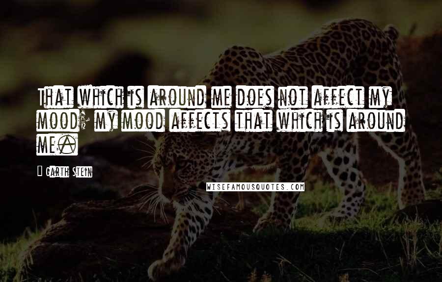 Garth Stein Quotes: That which is around me does not affect my mood; my mood affects that which is around me.