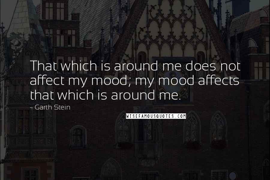 Garth Stein Quotes: That which is around me does not affect my mood; my mood affects that which is around me.