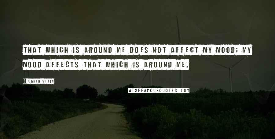 Garth Stein Quotes: That which is around me does not affect my mood; my mood affects that which is around me.