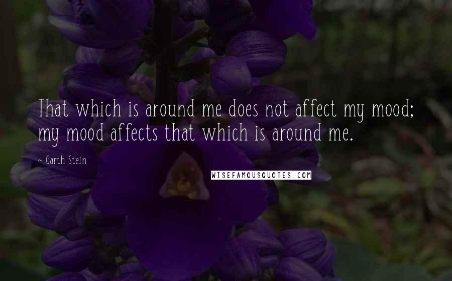 Garth Stein Quotes: That which is around me does not affect my mood; my mood affects that which is around me.