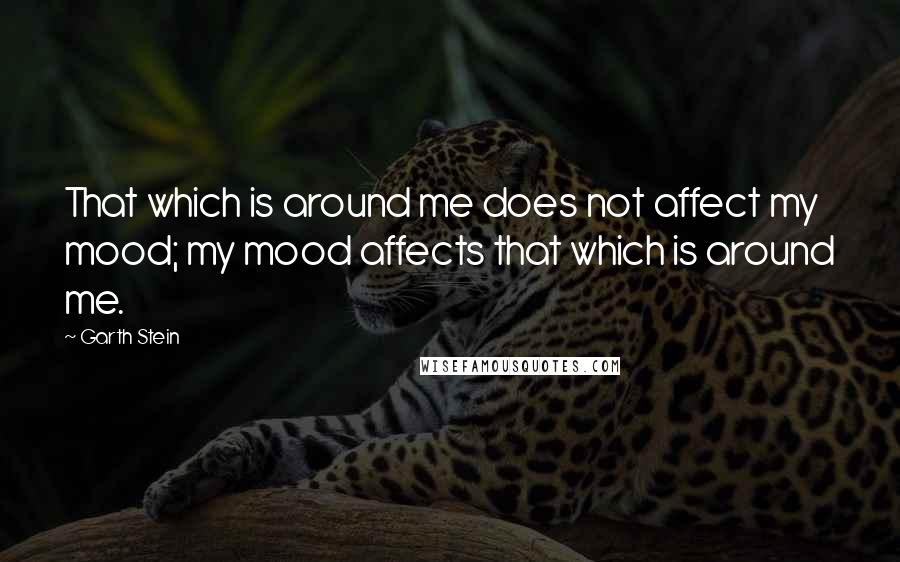 Garth Stein Quotes: That which is around me does not affect my mood; my mood affects that which is around me.