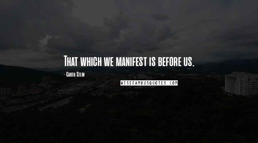 Garth Stein Quotes: That which we manifest is before us.