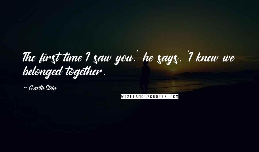 Garth Stein Quotes: The first time I saw you,' he says, 'I knew we belonged together.