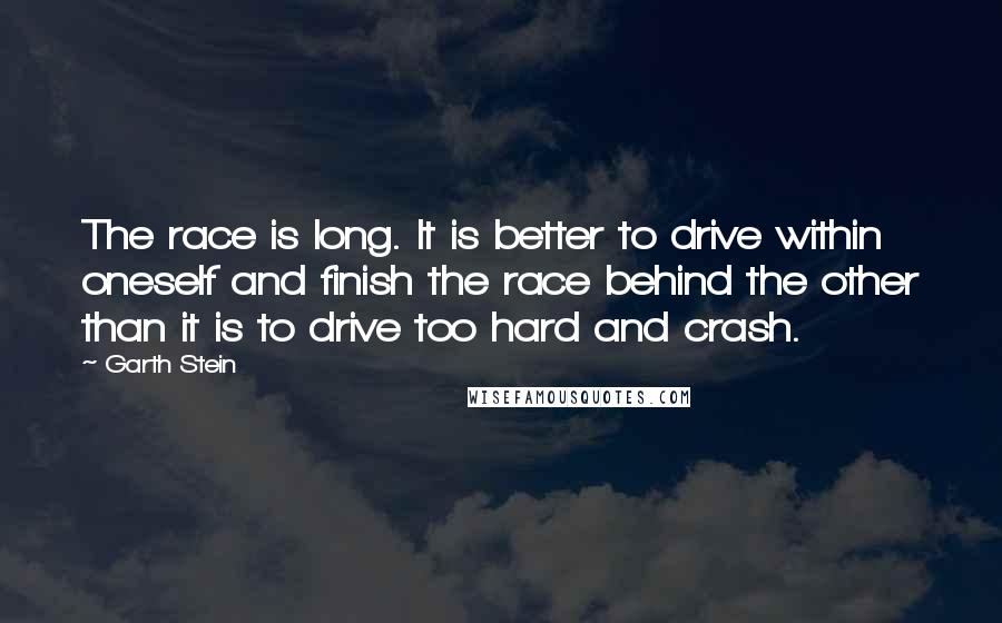 Garth Stein Quotes: The race is long. It is better to drive within oneself and finish the race behind the other than it is to drive too hard and crash.