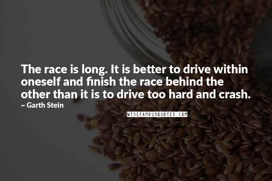 Garth Stein Quotes: The race is long. It is better to drive within oneself and finish the race behind the other than it is to drive too hard and crash.