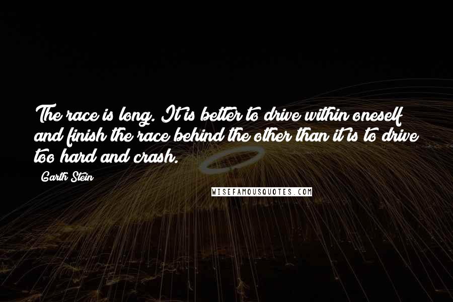 Garth Stein Quotes: The race is long. It is better to drive within oneself and finish the race behind the other than it is to drive too hard and crash.